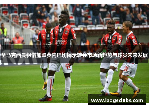 圣马克西曼租借加盟费内巴切揭示转会市场新趋势与球员未来发展 圣马克西曼租借加盟费内巴切揭示转会市场新趋势与球员未来发展