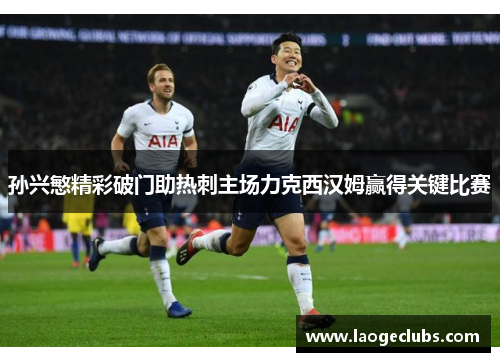 孙兴慜精彩破门助热刺主场力克西汉姆赢得关键比赛 孙兴慜精彩破门助热刺主场力克西汉姆赢得关键比赛