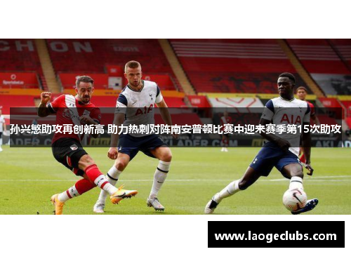 孙兴慜助攻再创新高 助力热刺对阵南安普顿比赛中迎来赛季第15次助攻 孙兴慜助攻再创新高 助力热刺对阵南安普顿比赛中迎来赛季第15次助攻