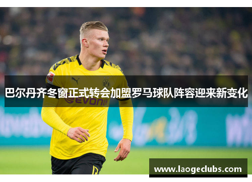 巴尔丹齐冬窗正式转会加盟罗马球队阵容迎来新变化 巴尔丹齐冬窗正式转会加盟罗马球队阵容迎来新变化