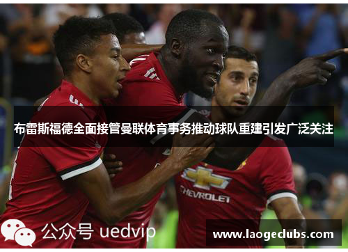 布雷斯福德全面接管曼联体育事务推动球队重建引发广泛关注 布雷斯福德全面接管曼联体育事务推动球队重建引发广泛关注