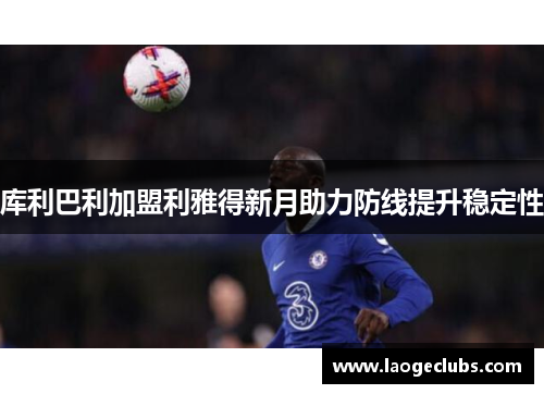 库利巴利加盟利雅得新月助力防线提升稳定性