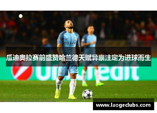 瓜迪奥拉赛前盛赞哈兰德天赋异禀注定为进球而生 瓜迪奥拉赛前盛赞哈兰德天赋异禀注定为进球而生