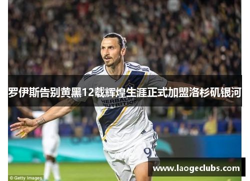 罗伊斯告别黄黑12载辉煌生涯正式加盟洛杉矶银河 罗伊斯告别黄黑12载辉煌生涯正式加盟洛杉矶银河