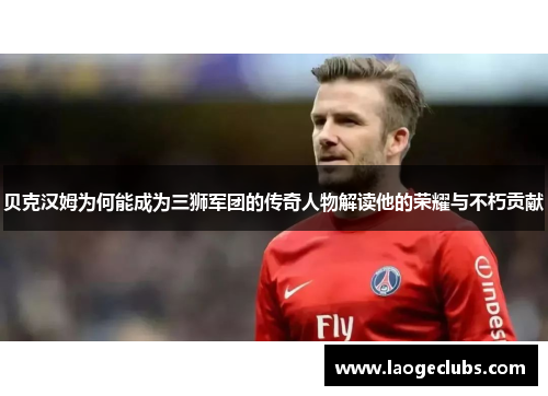 贝克汉姆为何能成为三狮军团的传奇人物解读他的荣耀与不朽贡献