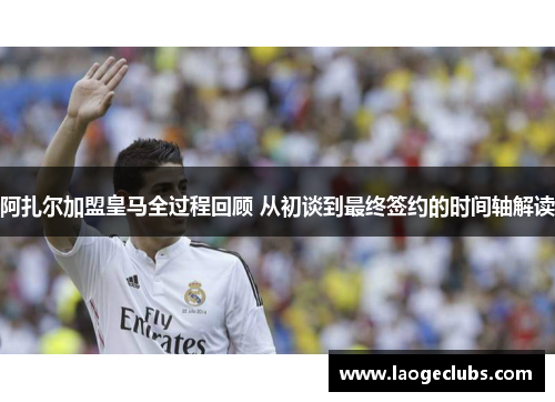 阿扎尔加盟皇马全过程回顾 从初谈到最终签约的时间轴解读