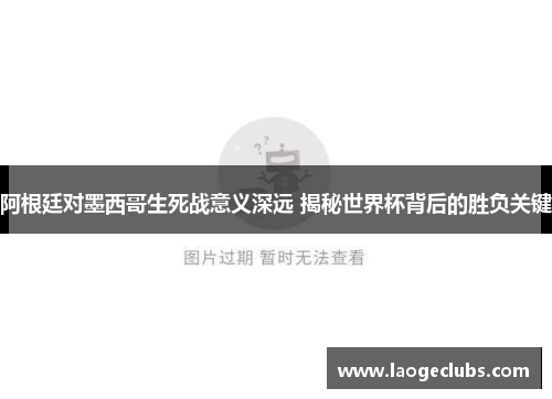 阿根廷对墨西哥生死战意义深远 揭秘世界杯背后的胜负关键 阿根廷对墨西哥生死战意义深远 揭秘世界杯背后的胜负关键