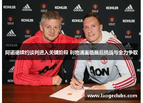 阿诺德续约谈判进入关键阶段 利物浦面临最后挑战与全力争取