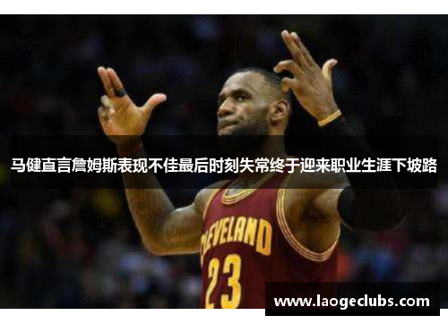 马健直言詹姆斯表现不佳最后时刻失常终于迎来职业生涯下坡路 马健直言詹姆斯表现不佳最后时刻失常终于迎来职业生涯下坡路