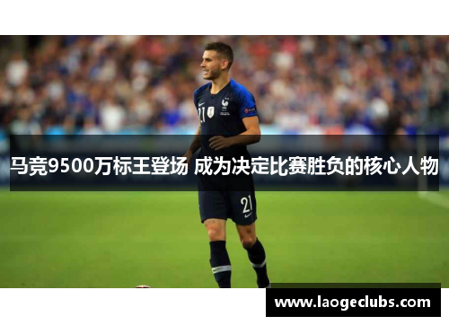 马竞9500万标王登场 成为决定比赛胜负的核心人物 马竞9500万标王登场 成为决定比赛胜负的核心人物