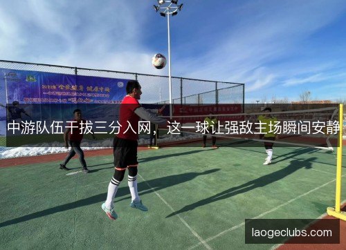 中游队伍干拔三分入网，这一球让强敌主场瞬间安静