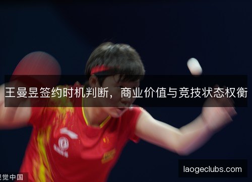王曼昱签约时机判断，商业价值与竞技状态权衡