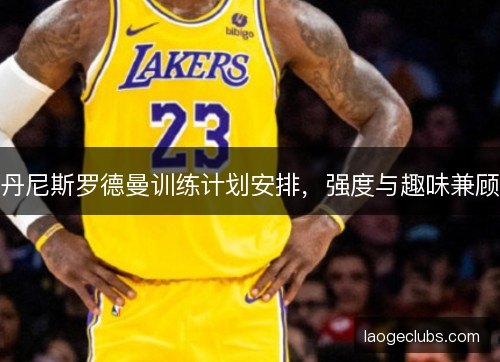 丹尼斯罗德曼训练计划安排,强度与趣味兼顾 丹尼斯罗德曼训练计划安排,强度与趣味兼顾